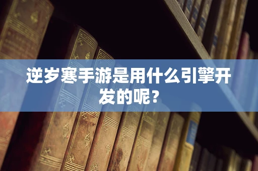逆岁寒手游是用什么引擎开发的呢？