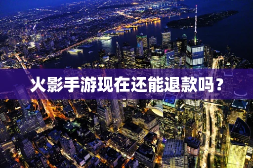 火影手游现在还能退款吗？