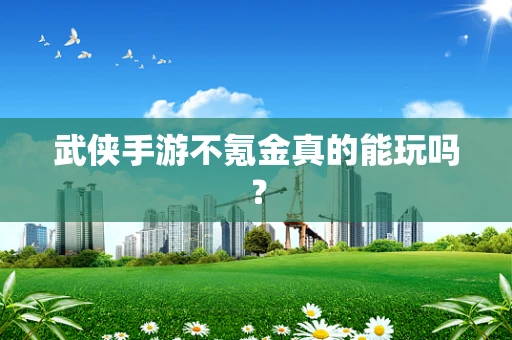 武侠手游不氪金真的能玩吗？