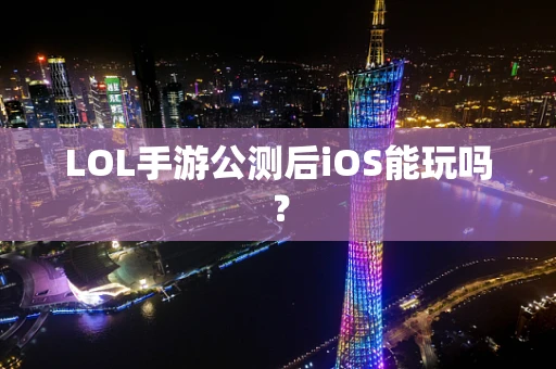 LOL手游公测后iOS能玩吗？