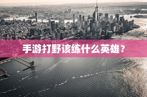 手游打野该练什么英雄？