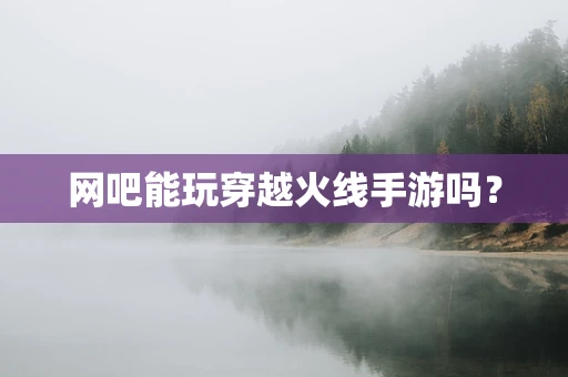 网吧能玩穿越火线手游吗？