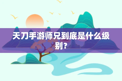 天刀手游师兄到底是什么级别？