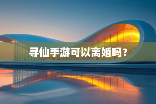 寻仙手游可以离婚吗？
