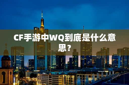 CF手游中WQ到底是什么意思？