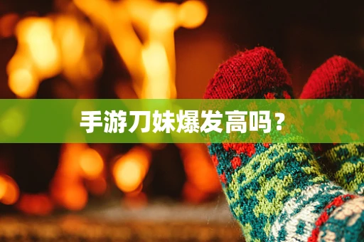 手游刀妹爆发高吗？