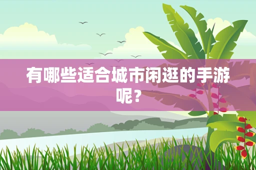 有哪些适合城市闲逛的手游呢？