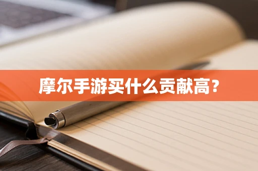 摩尔手游买什么贡献高？
