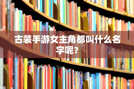 古装手游女主角都叫什么名字呢？