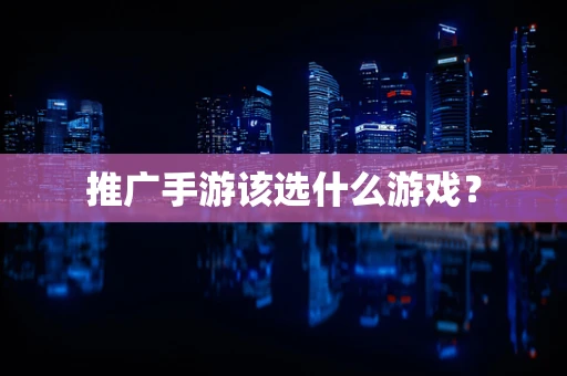 推广手游该选什么游戏？