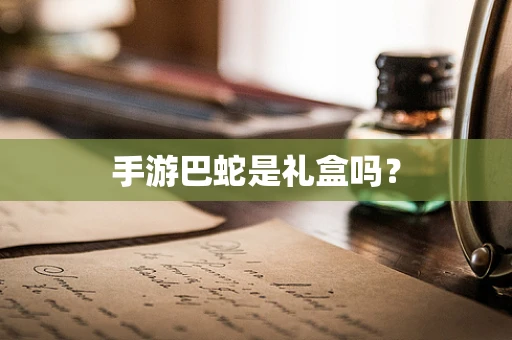 手游巴蛇是礼盒吗？