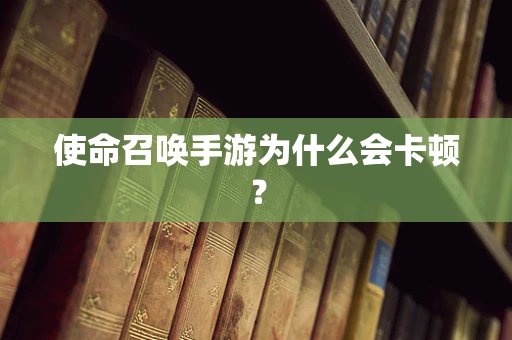 使命召唤手游为什么会卡顿？