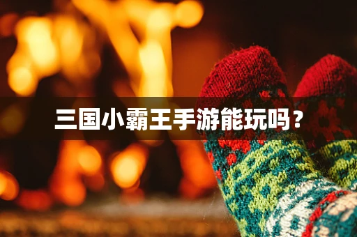 三国小霸王手游能玩吗？