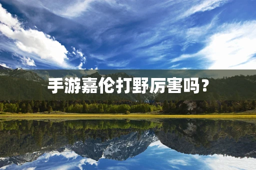 手游嘉伦打野厉害吗？