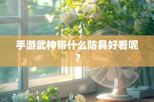手游武神带什么防具好看呢？