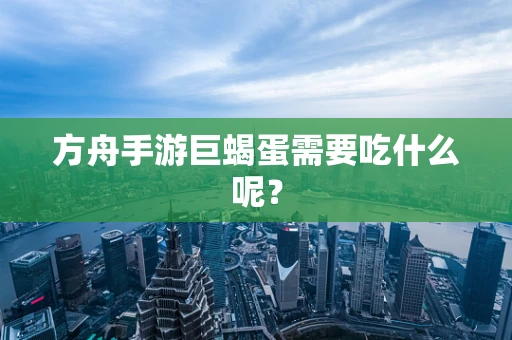 方舟手游巨蝎蛋需要吃什么呢？