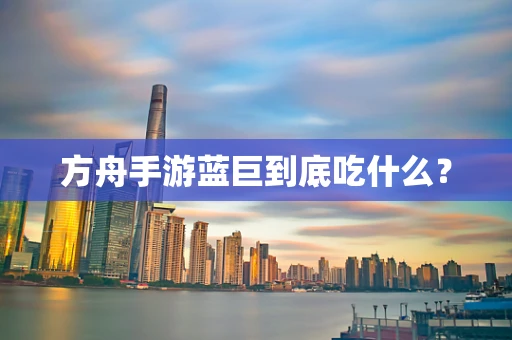 方舟手游蓝巨到底吃什么？