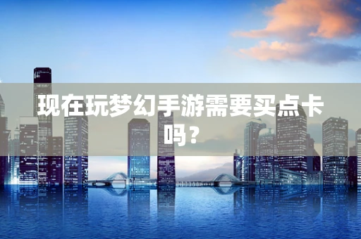 现在玩梦幻手游需要买点卡吗？