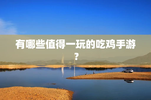 有哪些值得一玩的吃鸡手游？