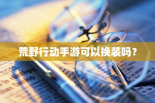 荒野行动手游可以换装吗？