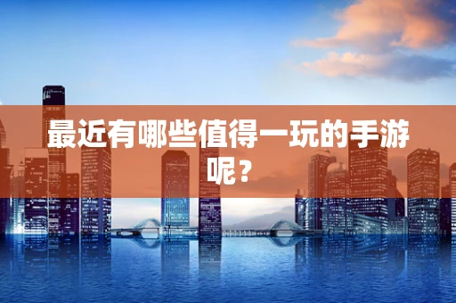 最近有哪些值得一玩的手游呢？