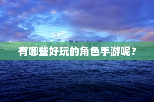 有哪些好玩的角色手游呢？