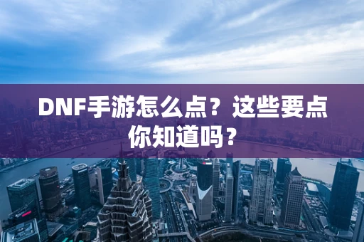 DNF手游怎么点？这些要点你知道吗？