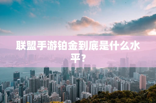 联盟手游铂金到底是什么水平？