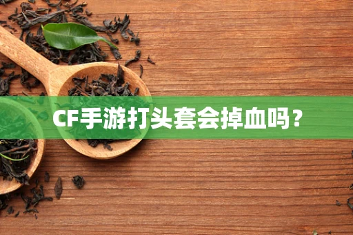 CF手游打头套会掉血吗？