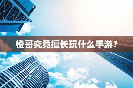 橙哥究竟擅长玩什么手游？
