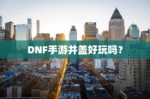 DNF手游井盖好玩吗？