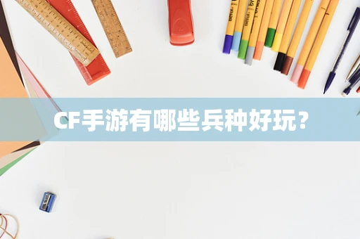 CF手游有哪些兵种好玩？