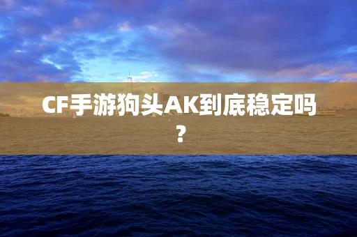 CF手游狗头AK到底稳定吗？