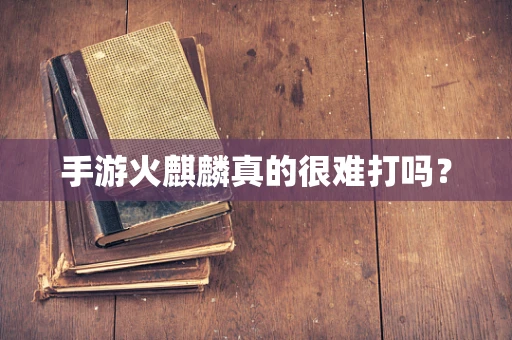 手游火麒麟真的很难打吗？