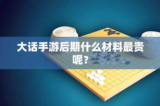 大话手游后期什么材料最贵呢？