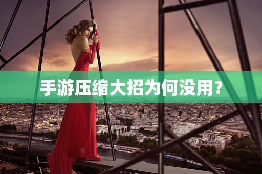 手游压缩大招为何没用？