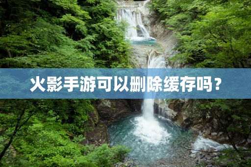 火影手游可以删除缓存吗？
