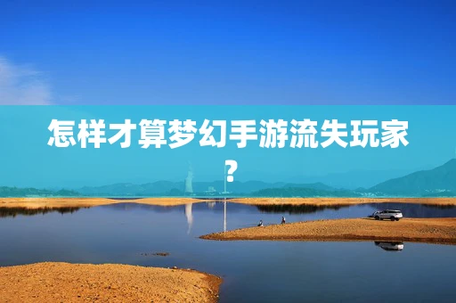 怎样才算梦幻手游流失玩家？
