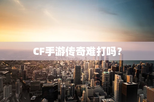 CF手游传奇难打吗？