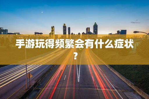 手游玩得频繁会有什么症状？