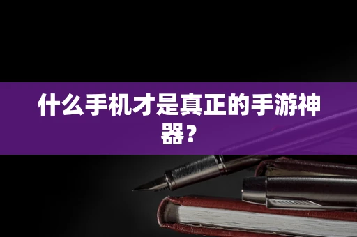 什么手机才是真正的手游神器？