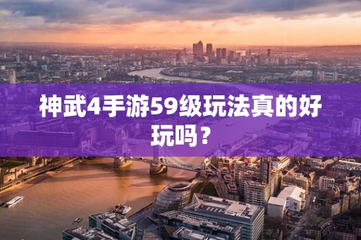 神武4手游59级玩法真的好玩吗？