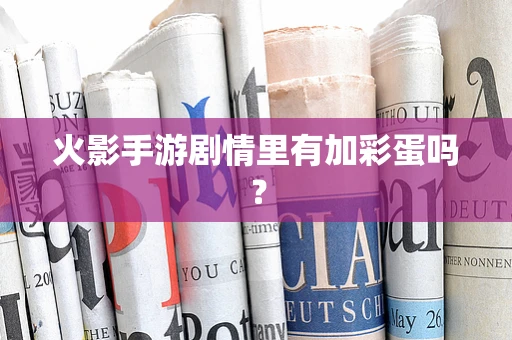 火影手游剧情里有加彩蛋吗？