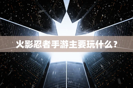火影忍者手游主要玩什么？