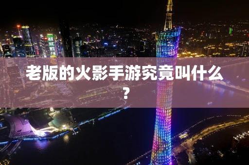 老版的火影手游究竟叫什么？