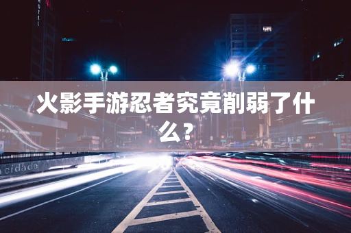 火影手游忍者究竟削弱了什么？