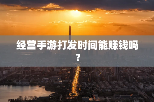 经营手游打发时间能赚钱吗？