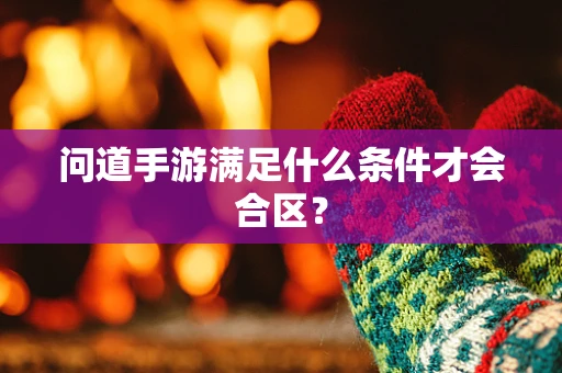问道手游满足什么条件才会合区？