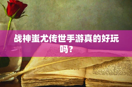 战神蚩尤传世手游真的好玩吗？