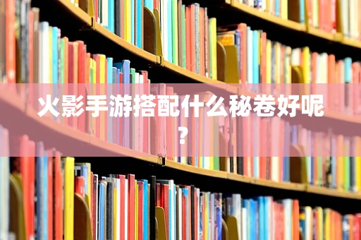火影手游搭配什么秘卷好呢？